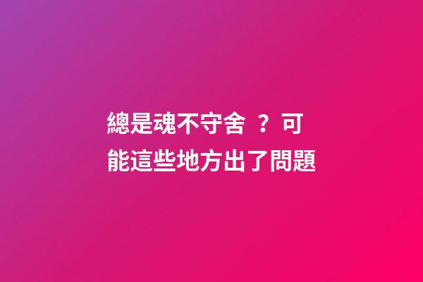 總是魂不守舍？可能這些地方出了問題